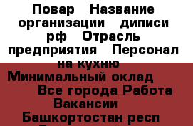 Повар › Название организации ­ диписи.рф › Отрасль предприятия ­ Персонал на кухню › Минимальный оклад ­ 23 000 - Все города Работа » Вакансии   . Башкортостан респ.,Баймакский р-н